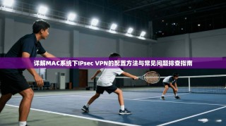 详解MAC系统下IPsec VPN的配置方法与常见问题排查指南