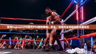 使用ExpressVPN提升PS4游戏体验，安全、流畅与全球畅玩的完美结合