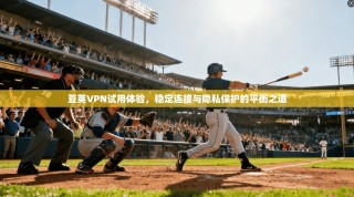 豆荚VPN试用体验，稳定连接与隐私保护的平衡之道