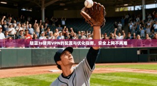魅蓝3s使用VPN的配置与优化指南，安全上网不再难