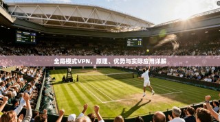 全局模式VPN，原理、优势与实际应用详解