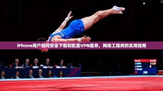 iPhone用户如何安全下载和配置VPN服务，网络工程师的实用指南