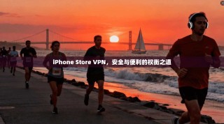 iPhone Store VPN，安全与便利的权衡之道