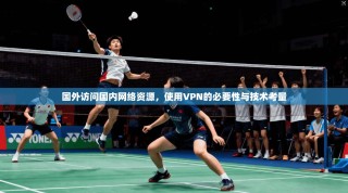 国外访问国内网络资源，使用VPN的必要性与技术考量