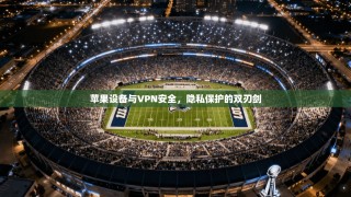 苹果设备与VPN安全，隐私保护的双刃剑