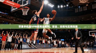 苹果手机版VPN使用全解析，安全、合规与实用指南