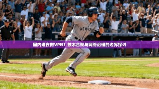 国内谁在做VPN？技术合规与网络治理的边界探讨