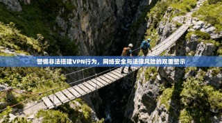 警惕非法搭建VPN行为，网络安全与法律风险的双重警示
