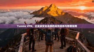 Yunmo VPN，企业级安全连接的高效选择与部署指南