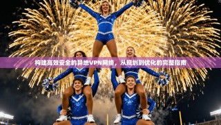 构建高效安全的异地VPN网络，从规划到优化的完整指南