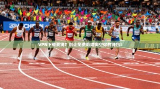 VPN下载要钱？别让免费陷阱掏空你的钱包！