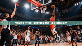 VPN开关打不开？网络工程师教你一步步排查与解决
