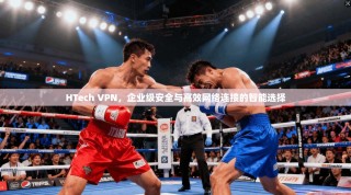 HTech VPN，企业级安全与高效网络连接的智能选择