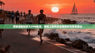 警惕虚假加拿大VPN陷阱，网络工程师的深度解析与安全建议