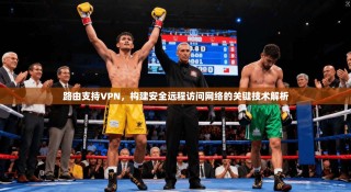 路由支持VPN，构建安全远程访问网络的关键技术解析