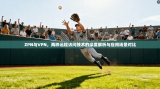 ZPN与VPN，两种远程访问技术的深度解析与应用场景对比