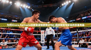 为何Kirara Fantasia玩家需谨慎使用VPN？网络稳定与安全的双重考量