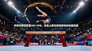 手把手教你配置3DS VPN，安全上网与游戏联机的终极指南