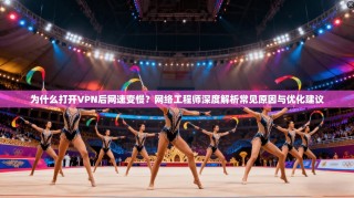为什么打开VPN后网速变慢？网络工程师深度解析常见原因与优化建议