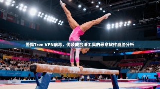 警惕Tree VPN病毒，伪装成合法工具的恶意软件威胁分析
