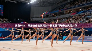 齐鱼VPN，网络自由的双刃剑—技术便利与安全风险并存
