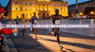 深入解析Astrill APK，企业级VPN客户端在移动设备上的应用与安全考量