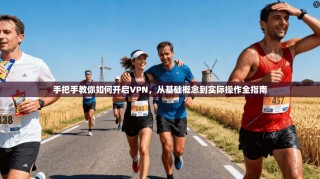 手把手教你如何开启VPN，从基础概念到实际操作全指南