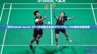 在Windows Server 2012中搭建企业级PPTP/IPSec VPN服务完整指南