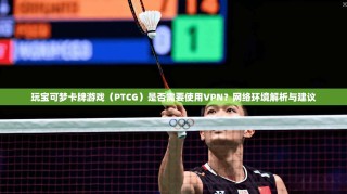 玩宝可梦卡牌游戏（PTCG）是否需要使用VPN？网络环境解析与建议