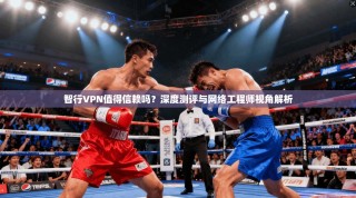 智行VPN值得信赖吗？深度测评与网络工程师视角解析