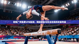 警惕广州免费VPN陷阱，网络安全与合法合规的双重考量