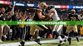 华为交换机配置IPSec VPN实现安全远程访问详解