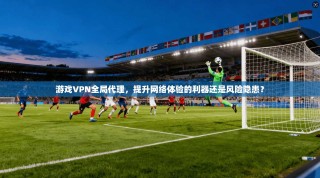 游戏VPN全局代理，提升网络体验的利器还是风险隐患？