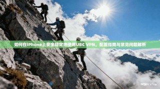 如何在iPhone上安全稳定地使用UBC VPN，配置指南与常见问题解析