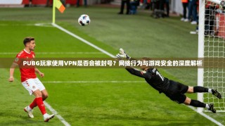 PUBG玩家使用VPN是否会被封号？网络行为与游戏安全的深度解析