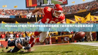 Windows XP系统下配置VPN连接的详细教程（适合老用户与遗留系统环境）