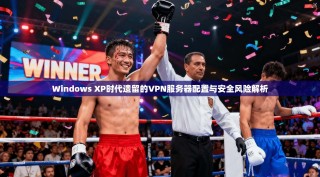 Windows XP时代遗留的VPN服务器配置与安全风险解析