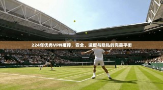 224年优秀VPN推荐，安全、速度与隐私的完美平衡