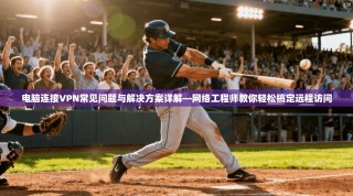 电脑连接VPN常见问题与解决方案详解—网络工程师教你轻松搞定远程访问
