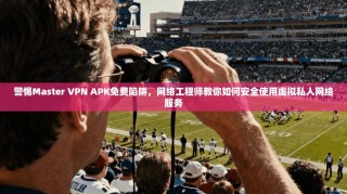 警惕Master VPN APK免费陷阱，网络工程师教你如何安全使用虚拟私人网络服务