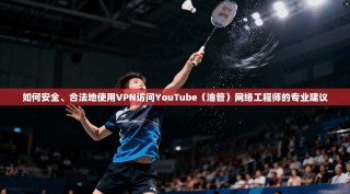 如何安全、合法地使用VPN访问YouTube（油管）网络工程师的专业建议