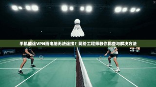 手机能连VPN而电脑无法连接？网络工程师教你排查与解决方法