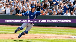 警惕赞助型虚拟私人网络（Sponsored VPN）隐私泄露与安全陷阱的隐忧