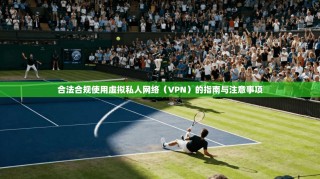合法合规使用虚拟私人网络（VPN）的指南与注意事项