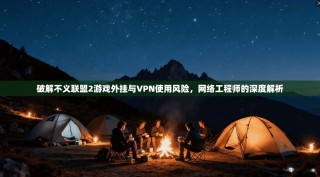 破解不义联盟2游戏外挂与VPN使用风险，网络工程师的深度解析