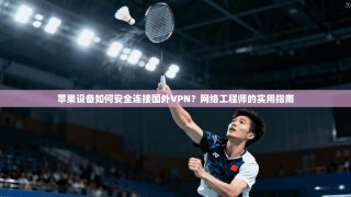 苹果设备如何安全连接国外VPN？网络工程师的实用指南