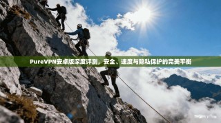 PureVPN安卓版深度评测，安全、速度与隐私保护的完美平衡