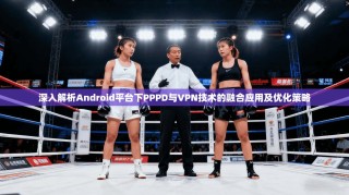 深入解析Android平台下PPPD与VPN技术的融合应用及优化策略