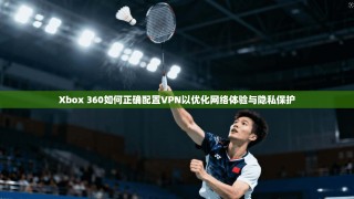 Xbox 360如何正确配置VPN以优化网络体验与隐私保护