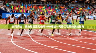 如何安全、高效地配置和使用VPN连接—网络工程师的实战指南